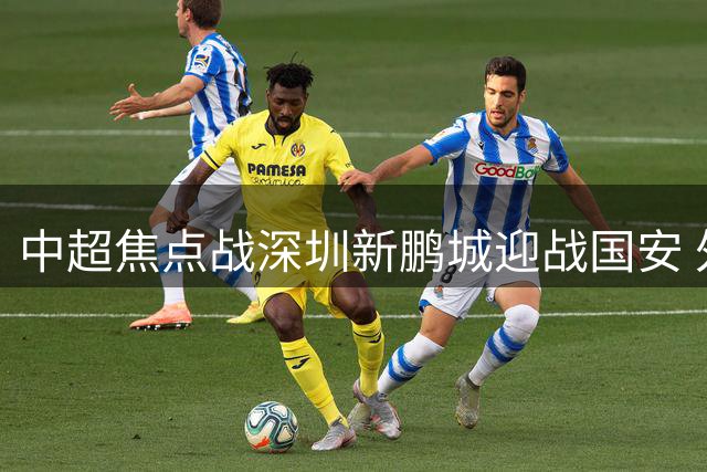 中超焦点战深圳新鹏城迎战国安 外援伤缺引发战术变数